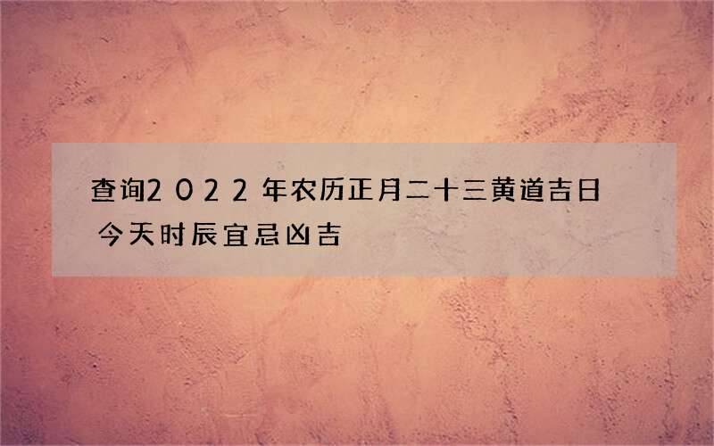 查询2022年农历正月二十三黄道吉日 今天时辰宜忌凶吉